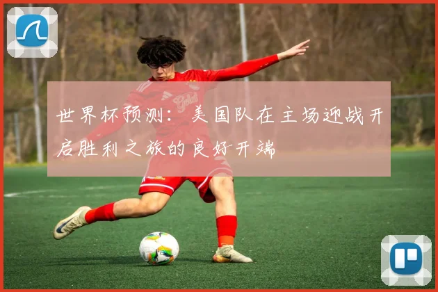 世界杯预测：美国队在主场迎战开启胜利之旅的良好开端