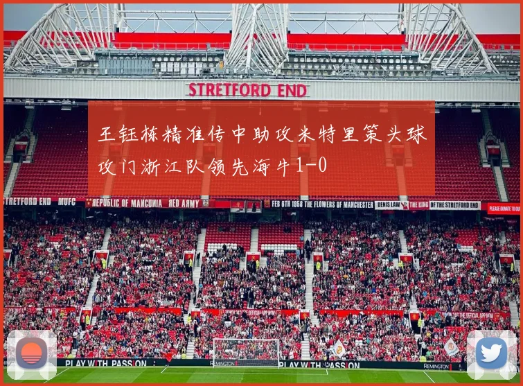 王钰栋精准传中助攻米特里策头球攻门浙江队领先海牛1-0