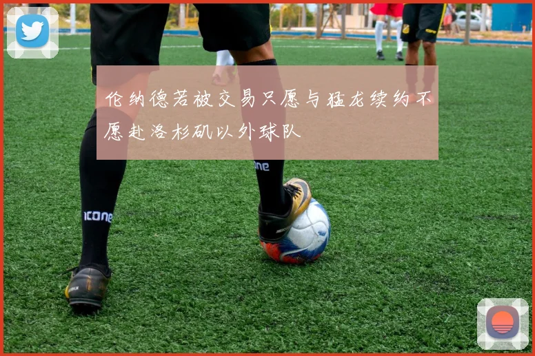 伦纳德若被交易只愿与猛龙续约不愿赴洛杉矶以外球队