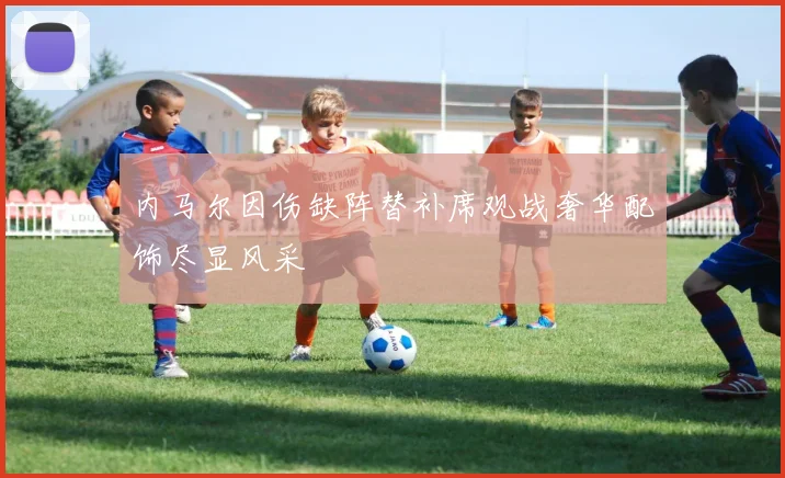 内马尔因伤缺阵替补席观战奢华配饰尽显风采