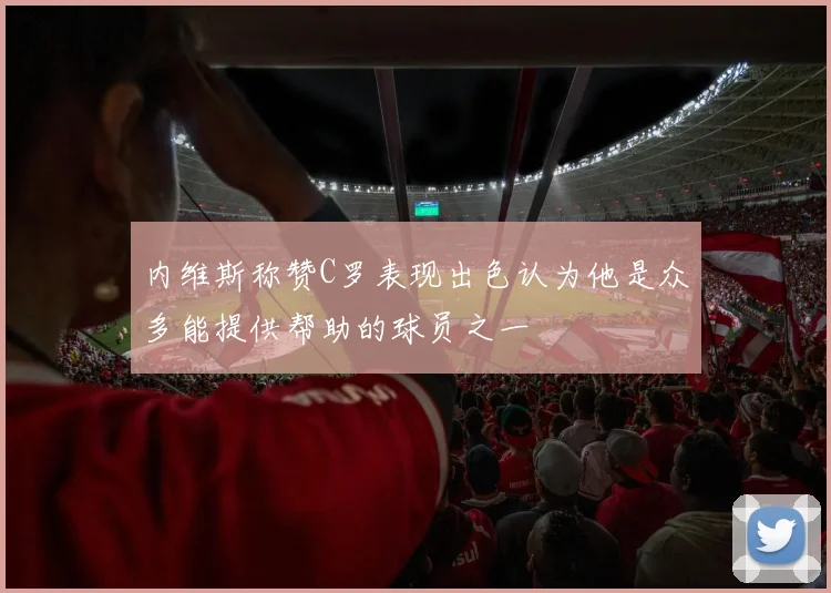 内维斯称赞C罗表现出色认为他是众多能提供帮助的球员之一