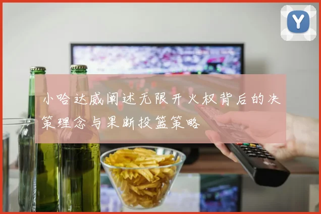小哈达威阐述无限开火权背后的决策理念与果断投篮策略