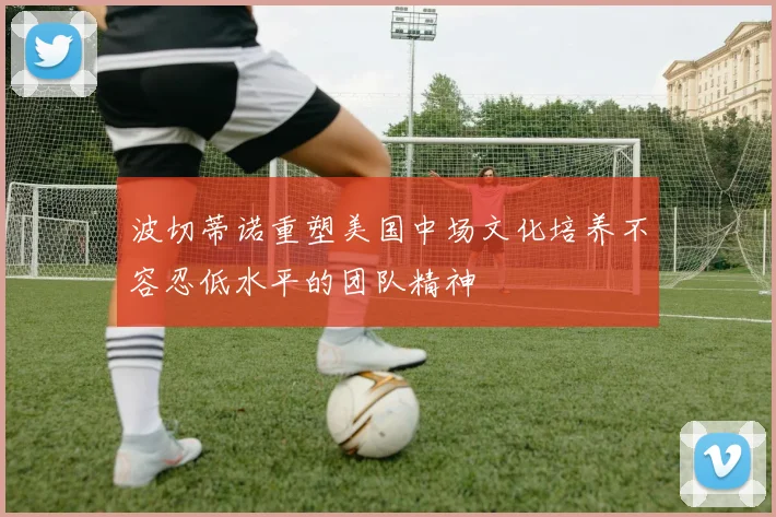 波切蒂诺重塑美国中场文化培养不容忍低水平的团队精神