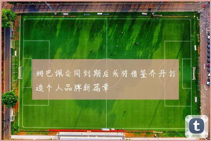 姆巴佩合同到期后或将借鉴乔丹打造个人品牌新篇章