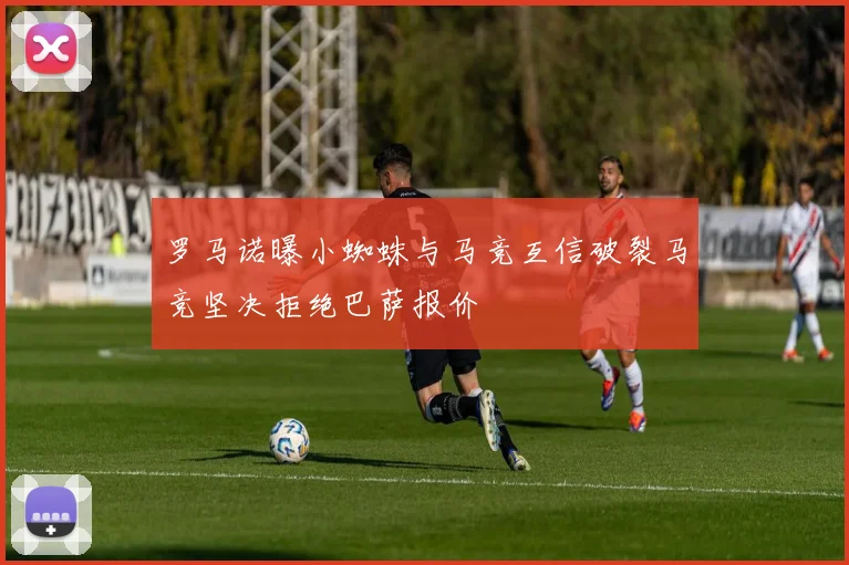 罗马诺曝小蜘蛛与马竞互信破裂马竞坚决拒绝巴萨报价