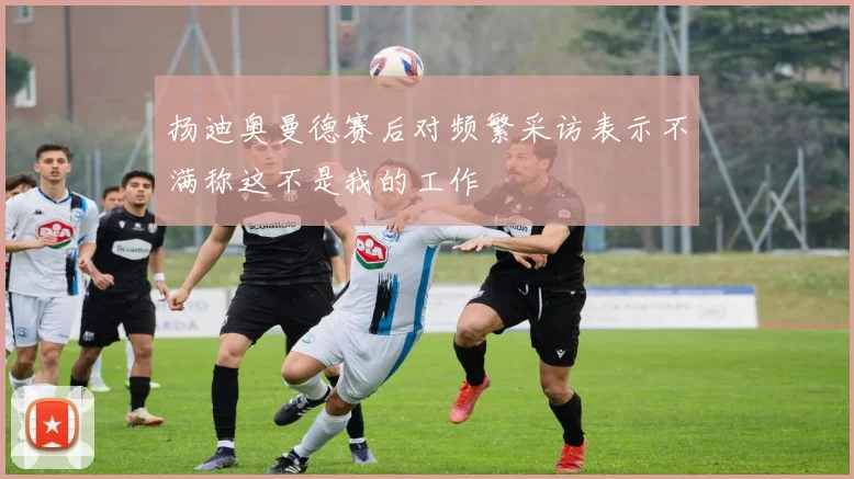 扬迪奥曼德赛后对频繁采访表示不满称这不是我的工作