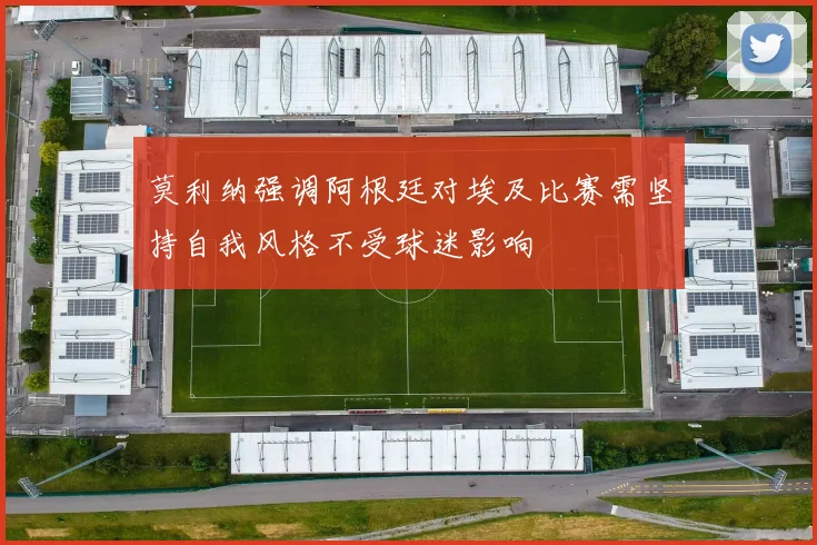 莫利纳强调阿根廷对埃及比赛需坚持自我风格不受球迷影响
