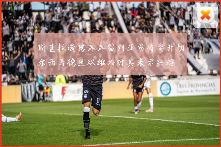 斯基拉透露库库雷利亚或将离开切尔西马德里双雄均对其表示兴趣