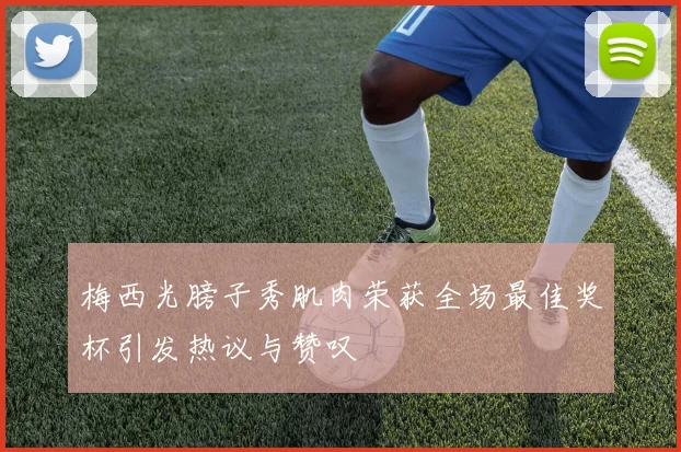 梅西光膀子秀肌肉荣获全场最佳奖杯引发热议与赞叹