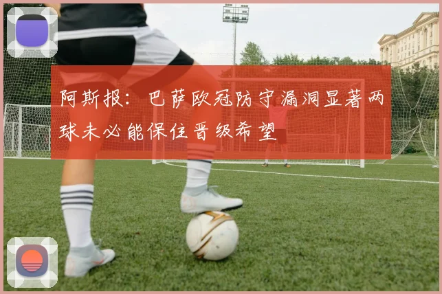 阿斯报：巴萨欧冠防守漏洞显著两球未必能保住晋级希望