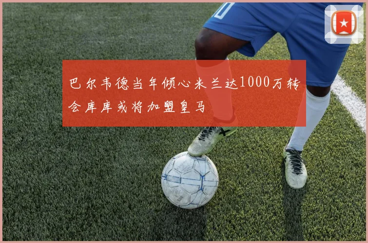 巴尔韦德当年倾心米兰达1000万转会库库或将加盟皇马