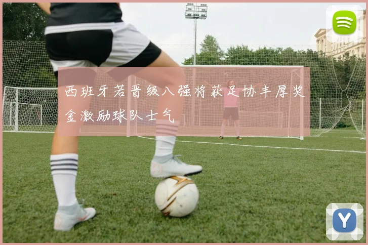 西班牙若晋级八强将获足协丰厚奖金激励球队士气