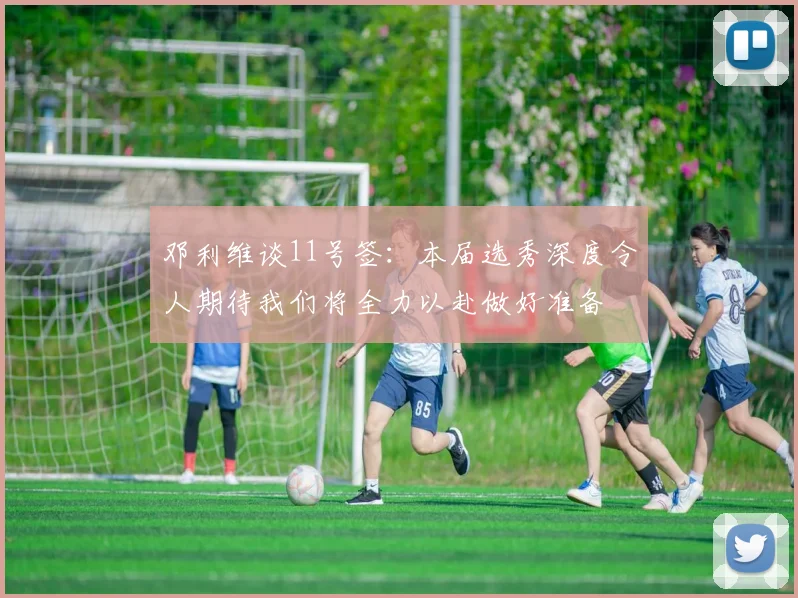 邓利维谈11号签：本届选秀深度令人期待我们将全力以赴做好准备