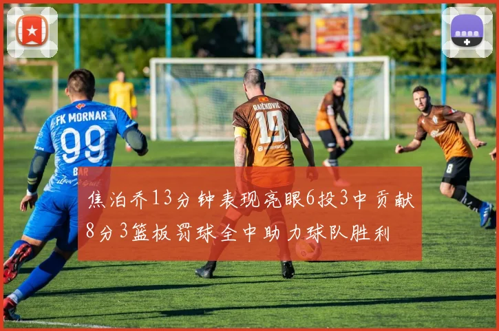 焦泊乔13分钟表现亮眼6投3中贡献8分3篮板罚球全中助力球队胜利