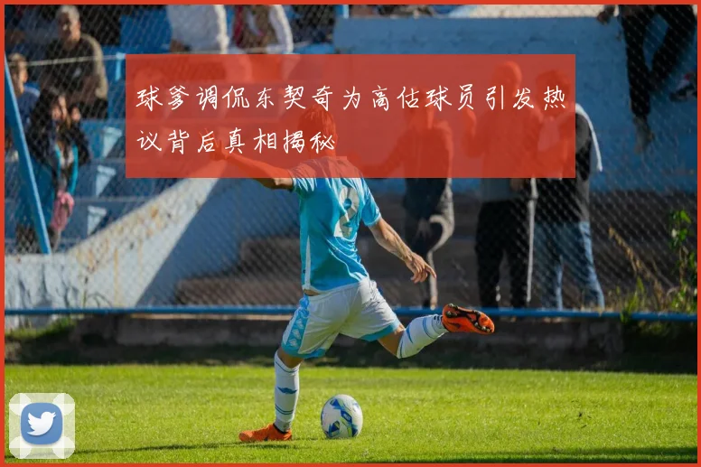 球爹调侃东契奇为高估球员引发热议背后真相揭秘