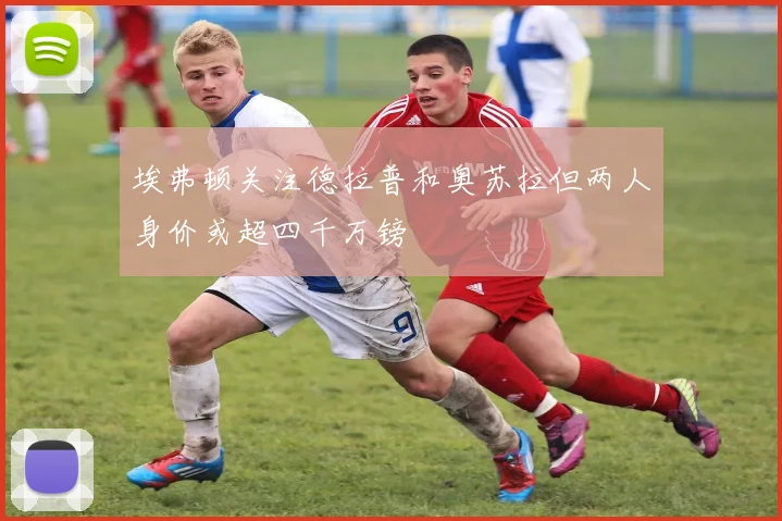 埃弗顿关注德拉普和奥苏拉但两人身价或超四千万镑