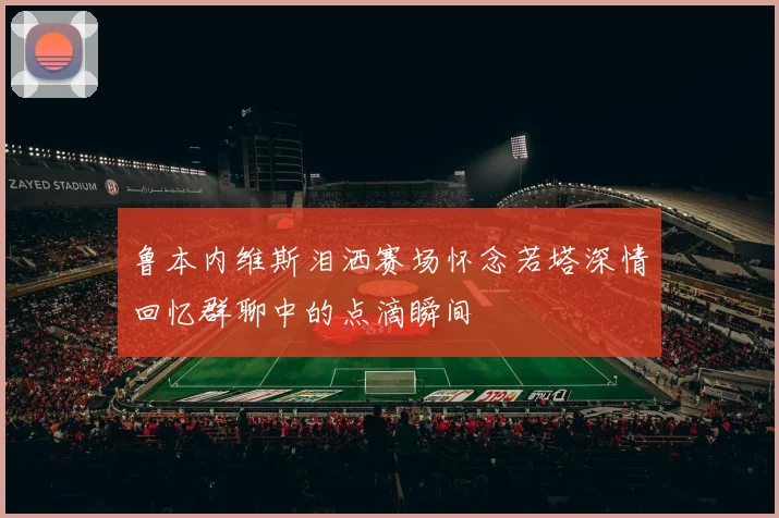 鲁本内维斯泪洒赛场怀念若塔深情回忆群聊中的点滴瞬间