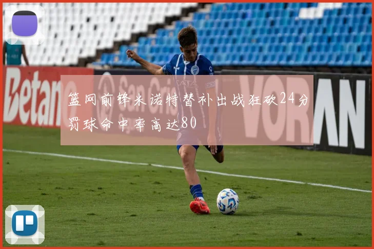 篮网前锋米诺特替补出战狂砍24分罚球命中率高达80