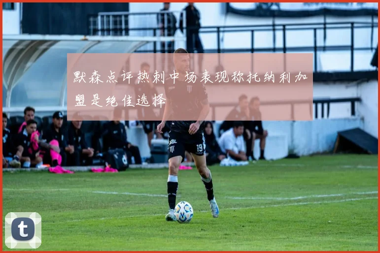 默森点评热刺中场表现称托纳利加盟是绝佳选择