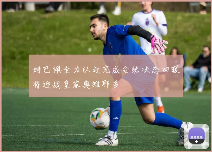 姆巴佩全力以赴完成合练状态回暖将迎战皇家奥维耶多