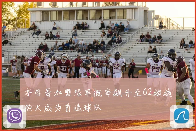 字母哥加盟绿军概率飙升至62超越热火成为首选球队