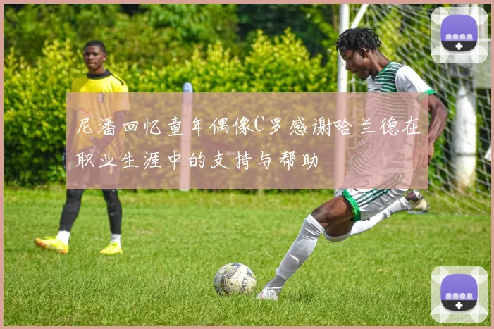 尼潘回忆童年偶像C罗感谢哈兰德在职业生涯中的支持与帮助