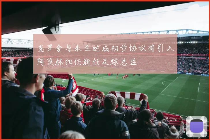 克罗舍与米兰达成初步协议将引入阿莫林担任新任足球总监