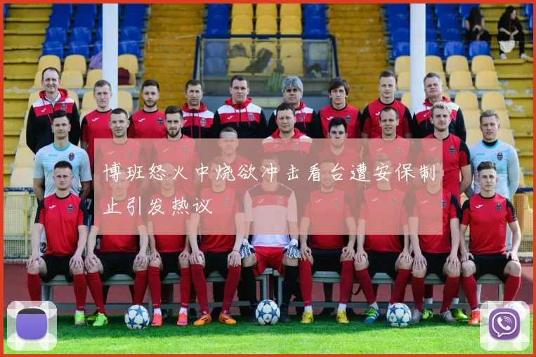 博班怒火中烧欲冲击看台遭安保制止引发热议