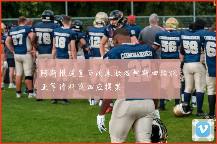 阿斯报道皇马尚未激活帕斯回购权正等待科莫回应提案