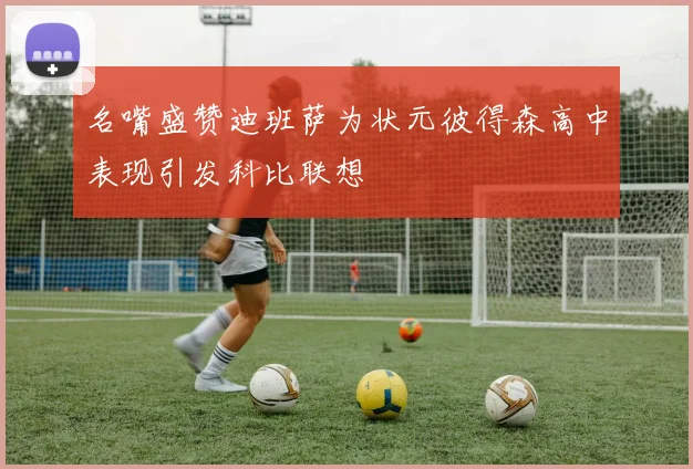 名嘴盛赞迪班萨为状元彼得森高中表现引发科比联想