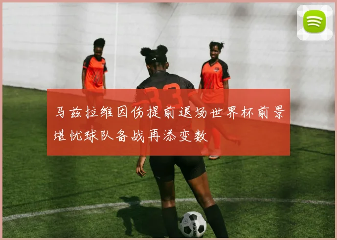 马兹拉维因伤提前退场世界杯前景堪忧球队备战再添变数