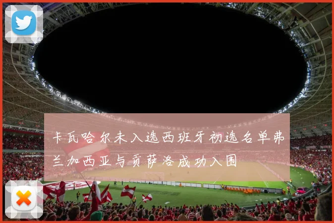 卡瓦哈尔未入选西班牙初选名单弗兰加西亚与贡萨洛成功入围