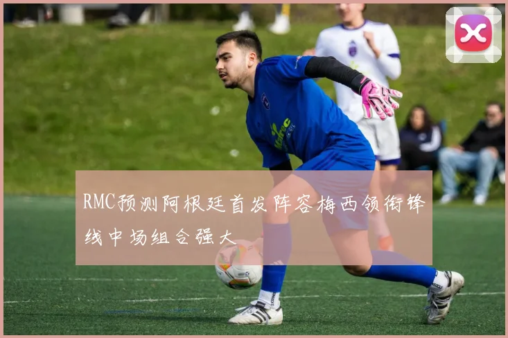 RMC预测阿根廷首发阵容梅西领衔锋线中场组合强大