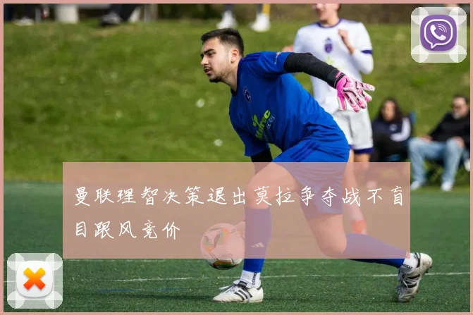 曼联理智决策退出莫拉争夺战不盲目跟风竞价