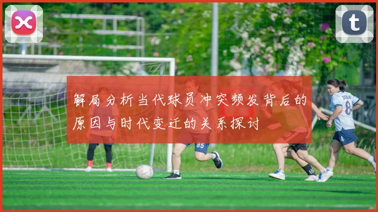 解局分析当代球员冲突频发背后的原因与时代变迁的关系探讨
