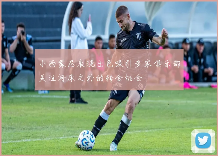 小西蒙尼表现出色吸引多家俱乐部关注河床之外的转会机会
